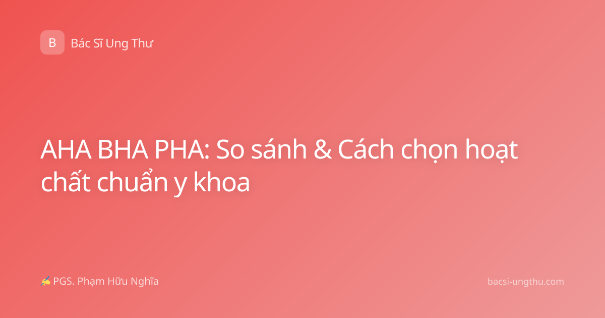 AHA BHA PHA: So sánh & Cách chọn hoạt chất chuẩn y khoa