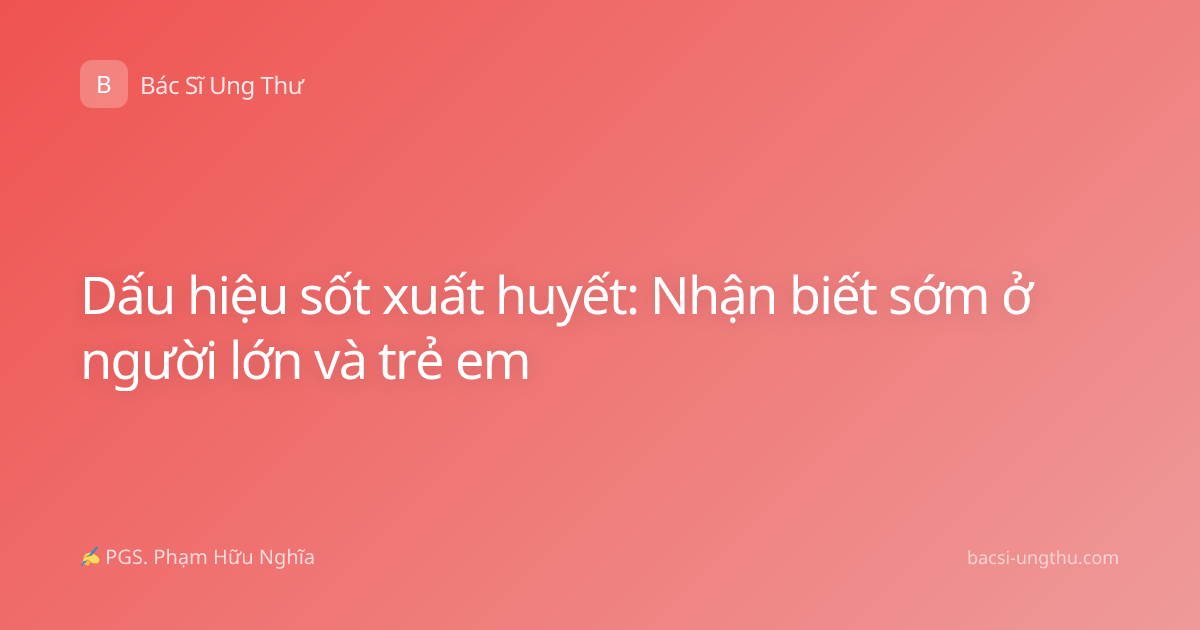 Dấu hiệu sốt xuất huyết: Nhận biết sớm ở người lớn và trẻ em