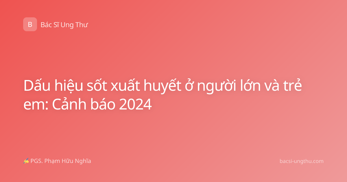 Dấu hiệu sốt xuất huyết ở người lớn và trẻ em: Cảnh báo 2024