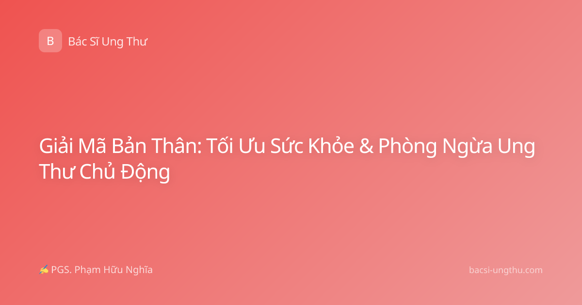 Giải Mã Bản Thân: Tối Ưu Sức Khỏe & Phòng Ngừa Ung Thư Chủ Động