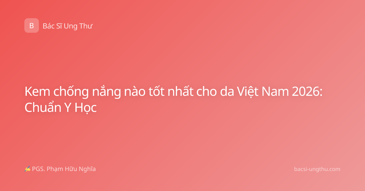 Kem chống nắng nào tốt nhất cho da Việt Nam 2026: Chuẩn Y Học