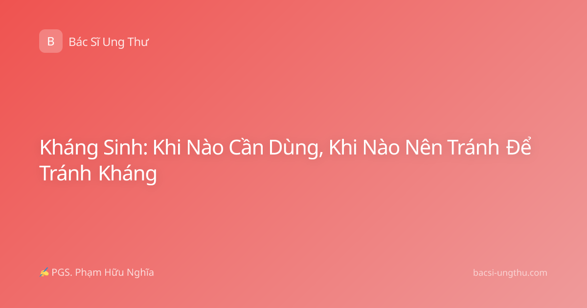 Kháng Sinh: Khi Nào Cần Dùng, Khi Nào Nên Tránh Để Tránh Kháng