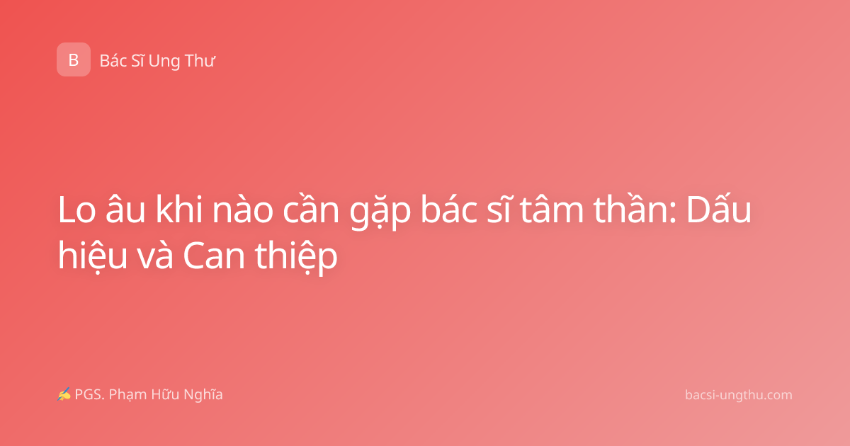 Lo âu khi nào cần gặp bác sĩ tâm thần: Dấu hiệu và Can thiệp