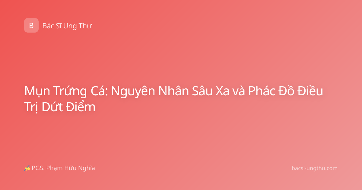Mụn Trứng Cá: Nguyên Nhân Sâu Xa và Phác Đồ Điều Trị Dứt Điểm
