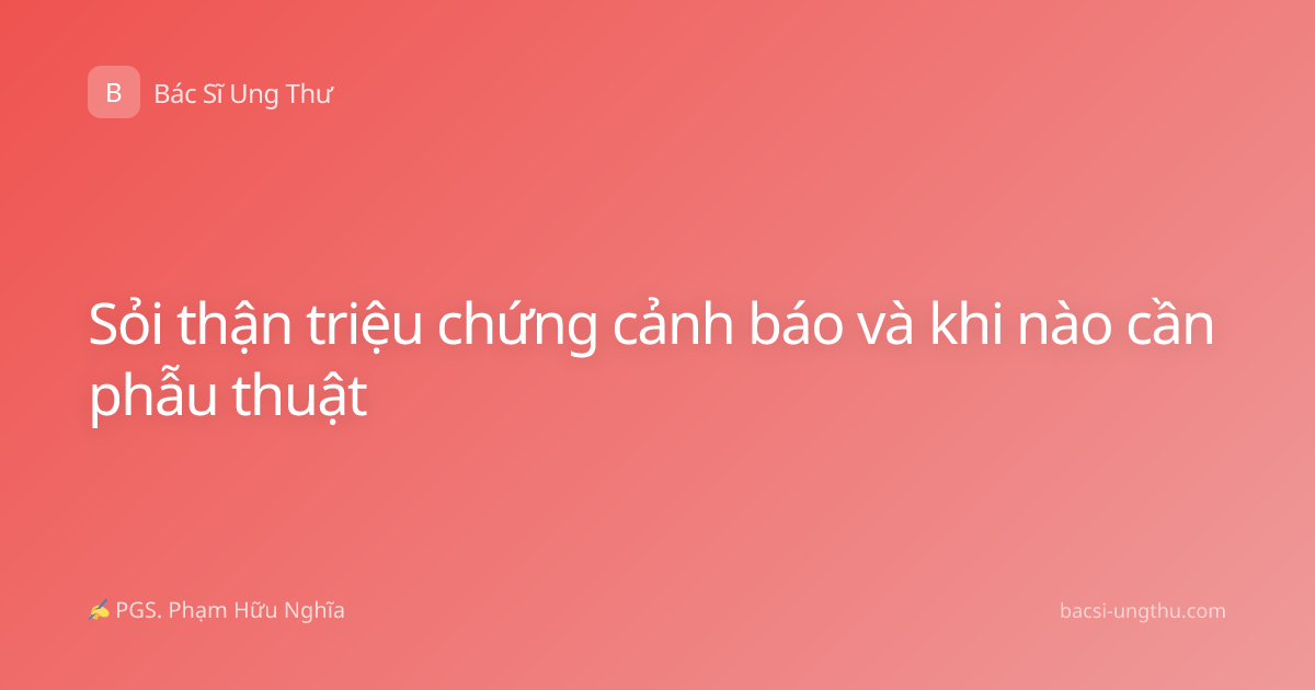 Sỏi thận triệu chứng cảnh báo và khi nào cần phẫu thuật