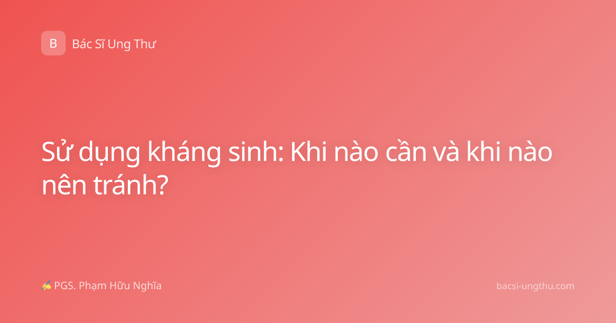 Sử dụng kháng sinh: Khi nào cần và khi nào nên tránh?