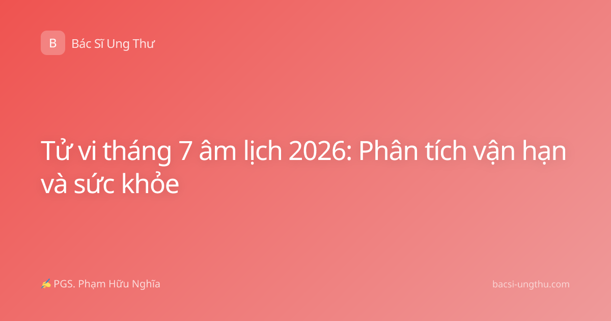 Tử vi tháng 7 âm lịch 2026: Phân tích vận hạn và sức khỏe